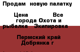 Продам  новую палатку › Цена ­ 10 000 - Все города Охота и рыбалка » Экипировка   . Пермский край,Добрянка г.